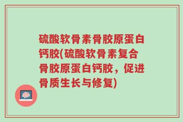 硫酸软骨素骨胶原蛋白钙胶(硫酸软骨素复合骨胶原蛋白钙胶,促进骨质生长与修复)-第1张图片-超越 硫酸软骨素骨胶原蛋白钙胶(硫酸软骨素复合骨胶原蛋白钙胶,促进骨质生长与修复)-第1张图片-超越