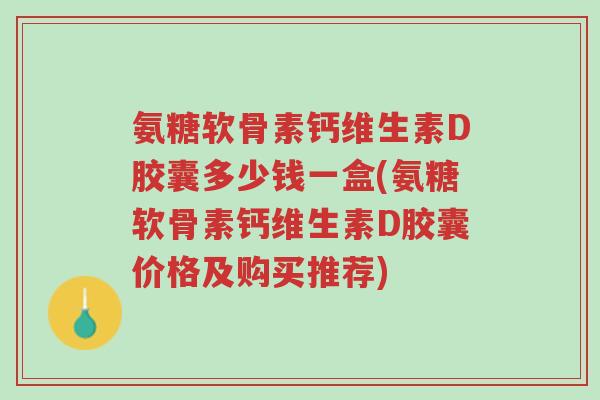 氨糖软骨素钙维生素D胶囊多少钱一盒(氨糖软骨素钙维生素D胶囊价格及购买推荐)-第1张图片-超越 氨糖软骨素钙维生素D胶囊多少钱一盒(氨糖软骨素钙维生素D胶囊价格及购买推荐)-第1张图片-超越
