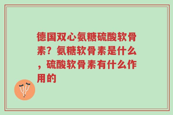 德国双心氨糖硫酸软骨素?氨糖软骨素是什么,硫酸软骨素有什么作用的-第1张图片-超越 德国双心氨糖硫酸软骨素?氨糖软骨素是什么,硫酸软骨素有什么作用的-第1张图片-超越