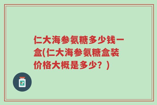 仁大海参氨糖多少钱一盒(仁大海参氨糖盒装价格大概是多少?)-第1张图片-超越 仁大海参氨糖多少钱一盒(仁大海参氨糖盒装价格大概是多少?)-第1张图片-超越