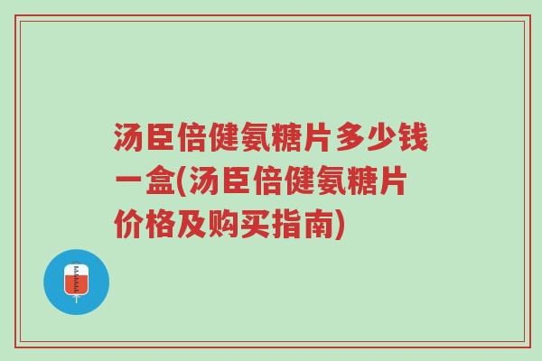 汤臣倍健氨糖片多少钱一盒(汤臣倍健氨糖片价格及购买指南)-第1张图片-超越 汤臣倍健氨糖片多少钱一盒(汤臣倍健氨糖片价格及购买指南)-第1张图片-超越