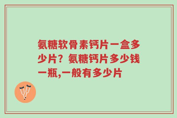 氨糖软骨素钙片一盒多少片?氨糖钙片多少钱一瓶,一般有多少片-第1张图片-超越 氨糖软骨素钙片一盒多少片?氨糖钙片多少钱一瓶,一般有多少片-第1张图片-超越