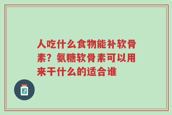 人吃什么食物能补软骨素?氨糖软骨素可以用来干什么的适合谁-第1张图片-超越 人吃什么食物能补软骨素?氨糖软骨素可以用来干什么的适合谁-第1张图片-超越