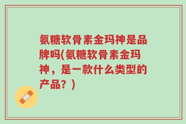 氨糖软骨素金玛神是品牌吗(氨糖软骨素金玛神,是一款什么类型的产品?)-第1张图片-超越 氨糖软骨素金玛神是品牌吗(氨糖软骨素金玛神,是一款什么类型的产品?)-第1张图片-超越