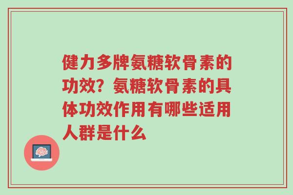 健力多牌氨糖软骨素的功效?氨糖软骨素的具体功效作用有哪些适用人群是什么-第1张图片-超越 健力多牌氨糖软骨素的功效?氨糖软骨素的具体功效作用有哪些适用人群是什么-第1张图片-超越