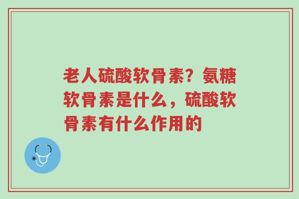 老人硫酸软骨素?氨糖软骨素是什么,硫酸软骨素有什么作用的-第1张图片-超越 老人硫酸软骨素?氨糖软骨素是什么,硫酸软骨素有什么作用的-第1张图片-超越