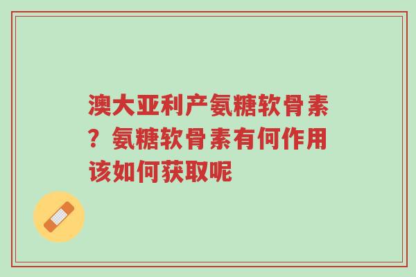 澳大亚利产氨糖软骨素?氨糖软骨素有何作用该如何获取呢-第1张图片-超越 澳大亚利产氨糖软骨素?氨糖软骨素有何作用该如何获取呢-第1张图片-超越