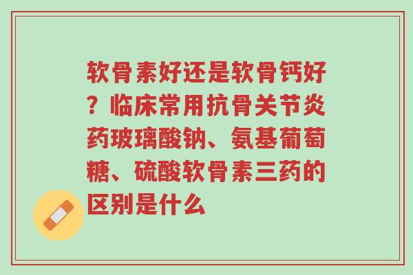 软骨素好还是软骨钙好?临床常用抗骨关节炎药玻璃酸钠、氨基葡萄糖、硫酸软骨素三药的区别是什么-第1张图片-超越 软骨素好还是软骨钙好?临床常用抗骨关节炎药玻璃酸钠、氨基葡萄糖、硫酸软骨素三药的区别是什么-第1张图片-超越