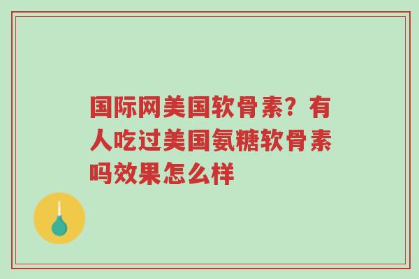 国际网美国软骨素?有人吃过美国氨糖软骨素吗效果怎么样-第1张图片-超越 国际网美国软骨素?有人吃过美国氨糖软骨素吗效果怎么样-第1张图片-超越