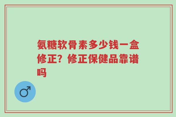 氨糖软骨素多少钱一盒修正？修正保健品靠谱吗-第1张图片-超越