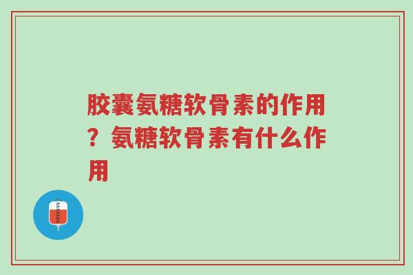 胶囊氨糖软骨素的作用?氨糖软骨素有什么作用-第1张图片-超越 胶囊氨糖软骨素的作用?氨糖软骨素有什么作用-第1张图片-超越