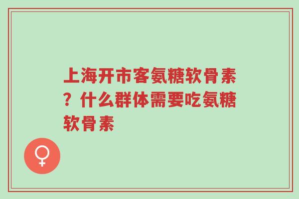 上海开市客氨糖软骨素?什么群体需要吃氨糖软骨素-第1张图片-超越 上海开市客氨糖软骨素?什么群体需要吃氨糖软骨素-第1张图片-超越