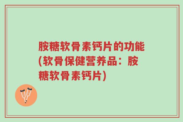 胺糖软骨素钙片的功能(软骨保健营养品:胺糖软骨素钙片)-第1张图片-超越 胺糖软骨素钙片的功能(软骨保健营养品:胺糖软骨素钙片)-第1张图片-超越