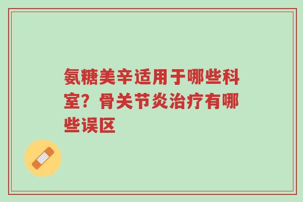 氨糖美辛适用于哪些科室?骨关节炎治疗有哪些误区-第1张图片-超越 氨糖美辛适用于哪些科室?骨关节炎治疗有哪些误区-第1张图片-超越