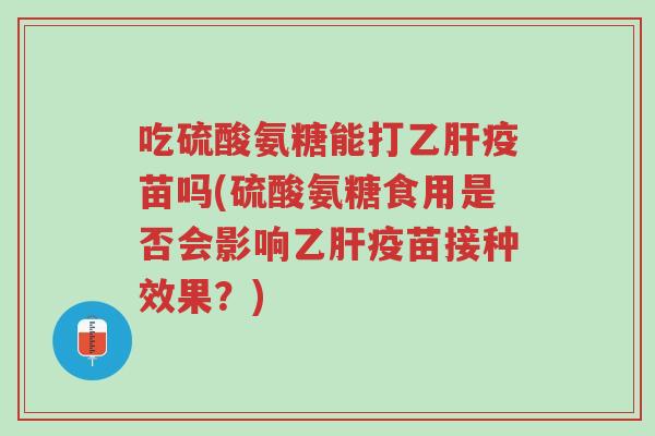 吃硫酸氨糖能打乙肝疫苗吗(硫酸氨糖食用是否会影响乙肝疫苗接种效果?)-第1张图片-超越 吃硫酸氨糖能打乙肝疫苗吗(硫酸氨糖食用是否会影响乙肝疫苗接种效果?)-第1张图片-超越