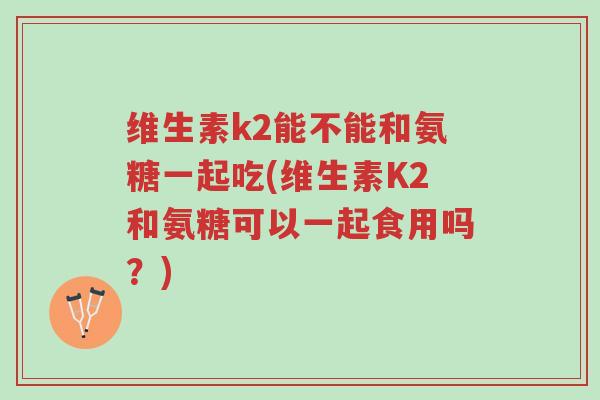 维生素k2能不能和氨糖一起吃(维生素K2和氨糖可以一起食用吗?)-第1张图片-超越 维生素k2能不能和氨糖一起吃(维生素K2和氨糖可以一起食用吗?)-第1张图片-超越
