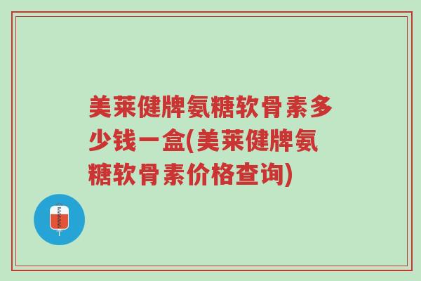 美莱健牌氨糖软骨素多少钱一盒(美莱健牌氨糖软骨素价格查询)-第1张图片-超越 美莱健牌氨糖软骨素多少钱一盒(美莱健牌氨糖软骨素价格查询)-第1张图片-超越