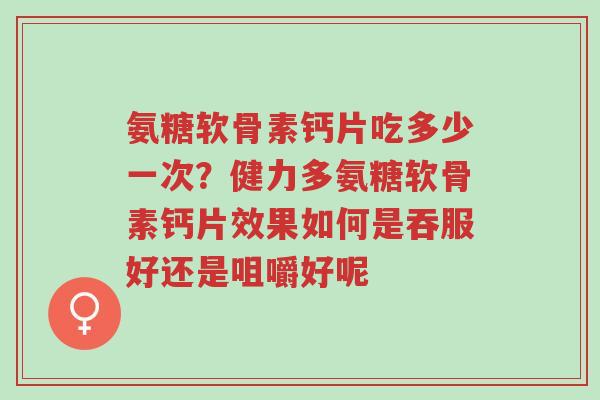 氨糖软骨素钙片吃多少一次?健力多氨糖软骨素钙片效果如何是吞服好还是咀嚼好呢-第1张图片-超越 氨糖软骨素钙片吃多少一次?健力多氨糖软骨素钙片效果如何是吞服好还是咀嚼好呢-第1张图片-超越
