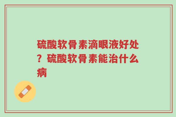 硫酸软骨素滴眼液好处？硫酸软骨素能治什么病-第1张图片-超越