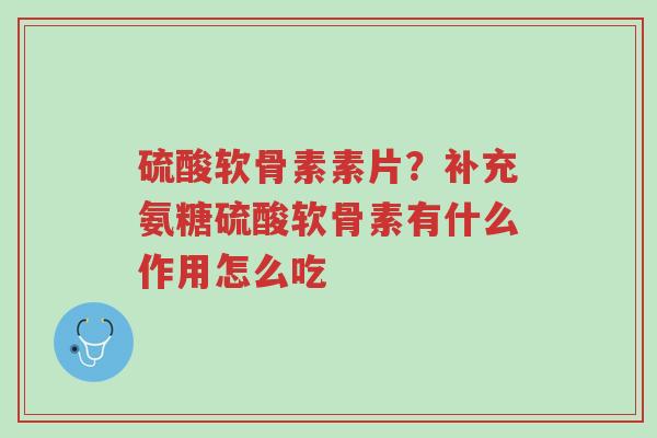 硫酸软骨素素片?补充氨糖硫酸软骨素有什么作用怎么吃-第1张图片-超越 硫酸软骨素素片?补充氨糖硫酸软骨素有什么作用怎么吃-第1张图片-超越