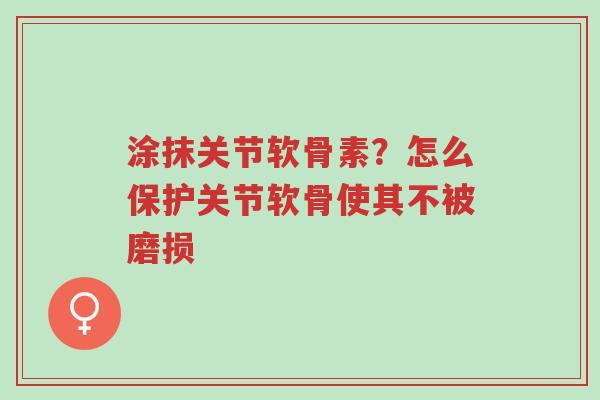 涂抹关节软骨素?怎么保护关节软骨使其不被磨损-第1张图片-超越 涂抹关节软骨素?怎么保护关节软骨使其不被磨损-第1张图片-超越
