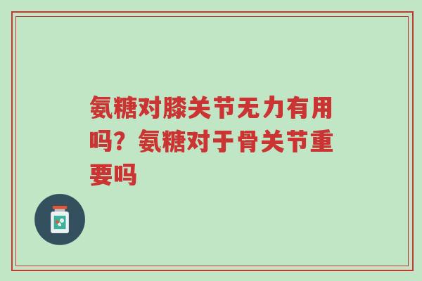氨糖对膝关节无力有用吗？氨糖对于骨关节重要吗-第1张图片-超越