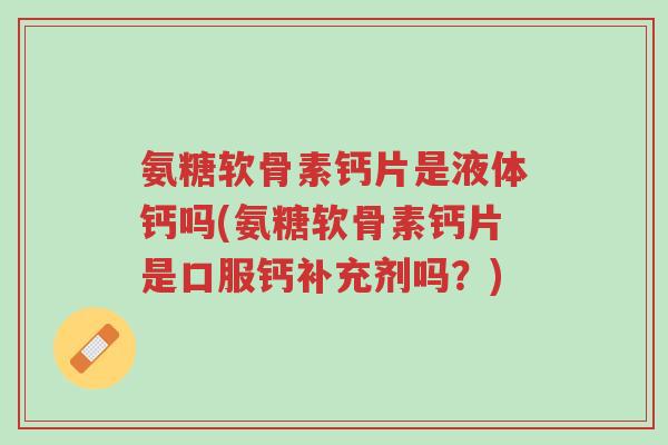 氨糖软骨素钙片是液体钙吗(氨糖软骨素钙片是口服钙补充剂吗？)-第1张图片-超越