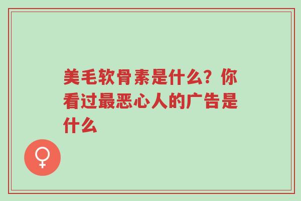 美毛软骨素是什么?你看过最恶心人的广告是什么-第1张图片-超越 美毛软骨素是什么?你看过最恶心人的广告是什么-第1张图片-超越