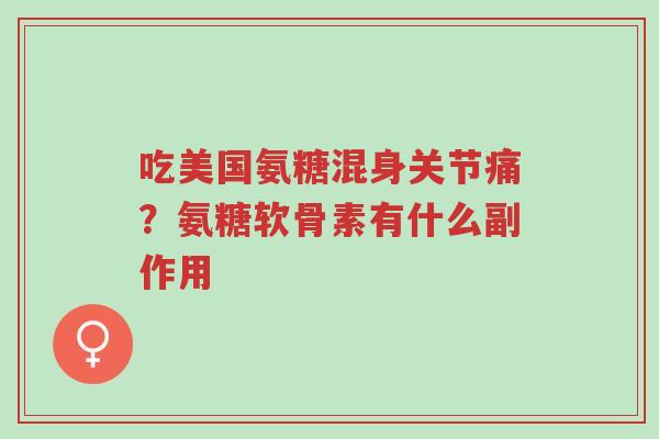吃美国氨糖混身关节痛?氨糖软骨素有什么副作用-第1张图片-超越 吃美国氨糖混身关节痛?氨糖软骨素有什么副作用-第1张图片-超越