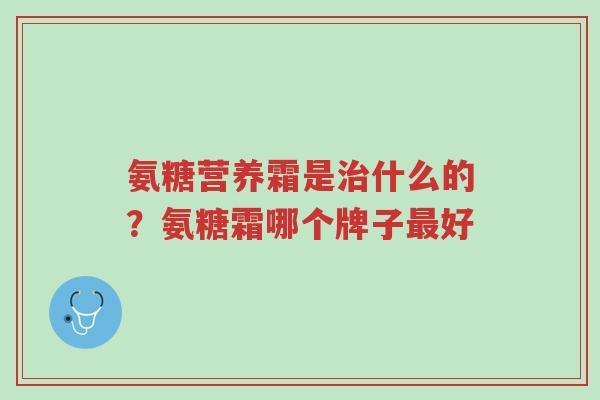 氨糖营养霜是治什么的?氨糖霜哪个牌子最好-第1张图片-超越 氨糖营养霜是治什么的?氨糖霜哪个牌子最好-第1张图片-超越