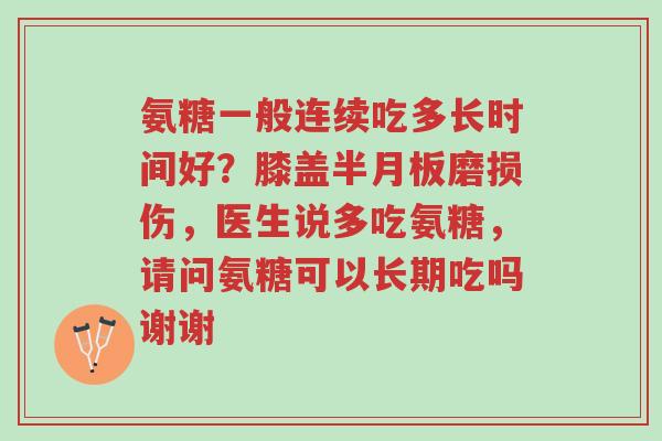 氨糖一般连续吃多长时间好?膝盖半月板磨损伤,医生说多吃氨糖,请问氨糖可以长期吃吗谢谢-第1张图片-超越 氨糖一般连续吃多长时间好?膝盖半月板磨损伤,医生说多吃氨糖,请问氨糖可以长期吃吗谢谢-第1张图片-超越