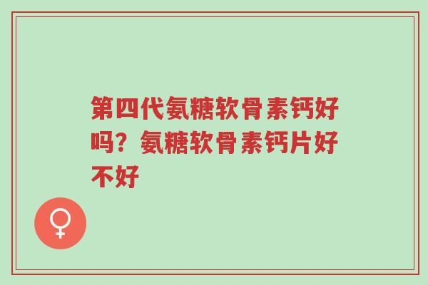 第四代氨糖软骨素钙好吗?氨糖软骨素钙片好不好-第1张图片-超越 第四代氨糖软骨素钙好吗?氨糖软骨素钙片好不好-第1张图片-超越