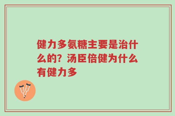 健力多氨糖主要是治什么的?汤臣倍健为什么有健力多-第1张图片-超越 健力多氨糖主要是治什么的?汤臣倍健为什么有健力多-第1张图片-超越