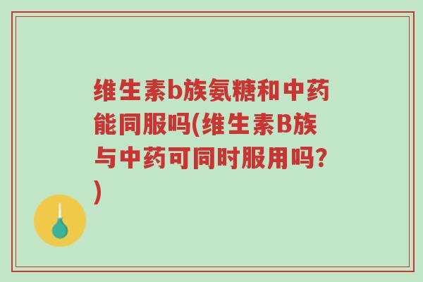 维生素b族氨糖和中药能同服吗(维生素B族与中药可同时服用吗?)-第1张图片-超越 维生素b族氨糖和中药能同服吗(维生素B族与中药可同时服用吗?)-第1张图片-超越