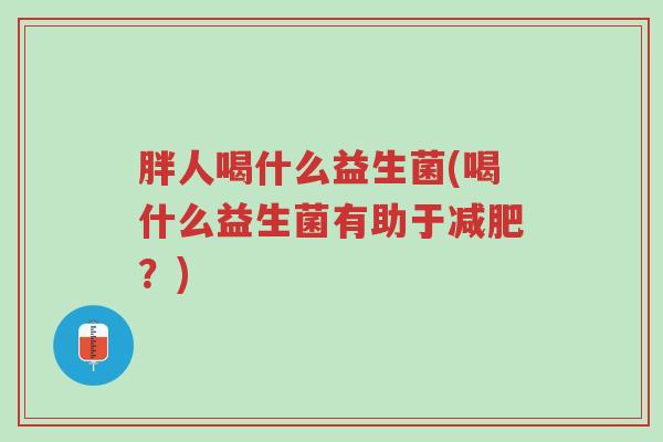 胖人喝什么益生菌(喝什么益生菌有助于减肥?)-第1张图片-超越 胖人喝什么益生菌(喝什么益生菌有助于减肥?)-第1张图片-超越