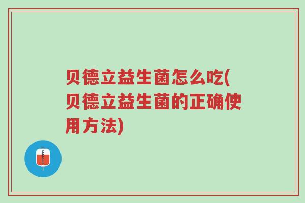 贝德立益生菌怎么吃(贝德立益生菌的正确使用方法)-第1张图片-超越
