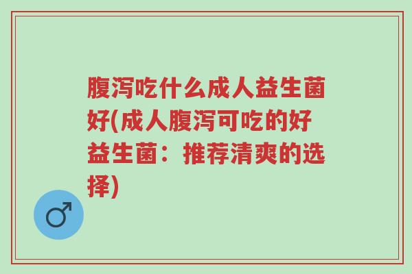 腹泻吃什么成人益生菌好(成人腹泻可吃的好益生菌:推荐清爽的选择)-第1张图片-超越 腹泻吃什么成人益生菌好(成人腹泻可吃的好益生菌:推荐清爽的选择)-第1张图片-超越