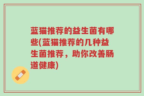 蓝猫推荐的益生菌有哪些(蓝猫推荐的几种益生菌推荐,助你改善肠道健康)-第1张图片-超越 蓝猫推荐的益生菌有哪些(蓝猫推荐的几种益生菌推荐,助你改善肠道健康)-第1张图片-超越