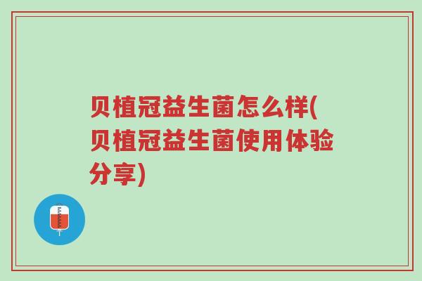 贝植冠益生菌怎么样(贝植冠益生菌使用体验分享)-第1张图片-超越 贝植冠益生菌怎么样(贝植冠益生菌使用体验分享)-第1张图片-超越