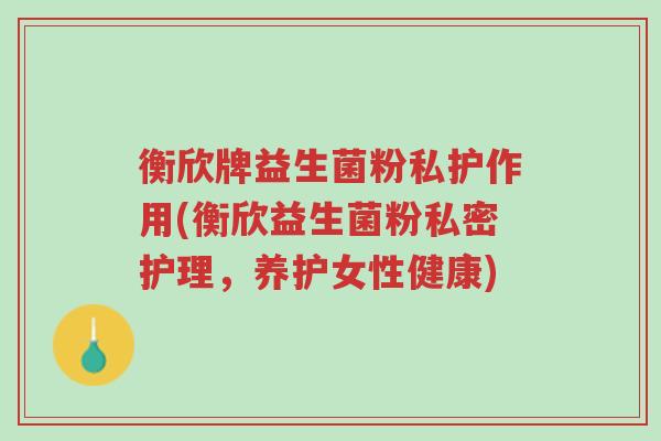 衡欣牌益生菌粉私护作用(衡欣益生菌粉私密护理,养护女性健康)-第1张图片-超越 衡欣牌益生菌粉私护作用(衡欣益生菌粉私密护理,养护女性健康)-第1张图片-超越