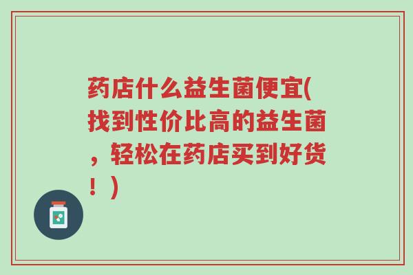 药店什么益生菌便宜(找到性价比高的益生菌,轻松在药店买到好货!)-第1张图片-超越 药店什么益生菌便宜(找到性价比高的益生菌,轻松在药店买到好货!)-第1张图片-超越