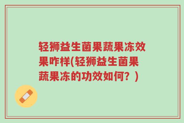 轻狮益生菌果蔬果冻效果咋样(轻狮益生菌果蔬果冻的功效如何?)-第1张图片-超越 轻狮益生菌果蔬果冻效果咋样(轻狮益生菌果蔬果冻的功效如何?)-第1张图片-超越