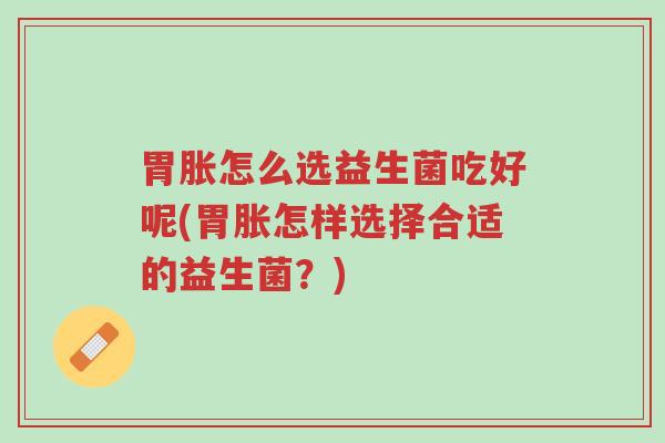 胃胀怎么选益生菌吃好呢(胃胀怎样选择合适的益生菌?)-第1张图片-超越 胃胀怎么选益生菌吃好呢(胃胀怎样选择合适的益生菌?)-第1张图片-超越
