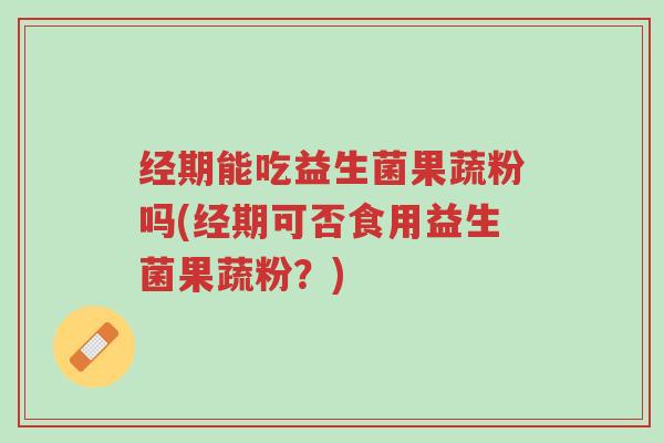 经期能吃益生菌果蔬粉吗(经期可否食用益生菌果蔬粉?)-第1张图片-超越 经期能吃益生菌果蔬粉吗(经期可否食用益生菌果蔬粉?)-第1张图片-超越