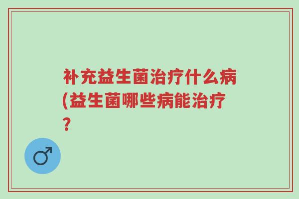 补充益生菌治疗什么病(益生菌哪些病能治疗?-第1张图片-超越 补充益生菌治疗什么病(益生菌哪些病能治疗?-第1张图片-超越