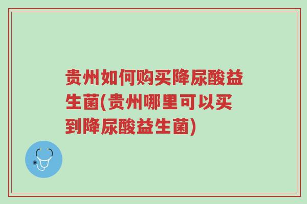 贵州如何购买降尿酸益生菌(贵州哪里可以买到降尿酸益生菌)-第1张图片-超越 贵州如何购买降尿酸益生菌(贵州哪里可以买到降尿酸益生菌)-第1张图片-超越