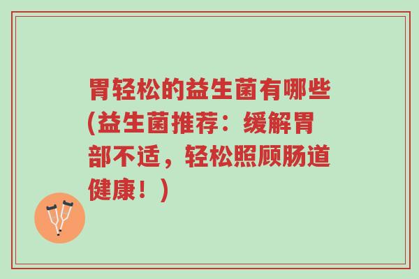 胃轻松的益生菌有哪些(益生菌推荐:缓解胃部不适,轻松照顾肠道健康!)-第1张图片-超越 胃轻松的益生菌有哪些(益生菌推荐:缓解胃部不适,轻松照顾肠道健康!)-第1张图片-超越