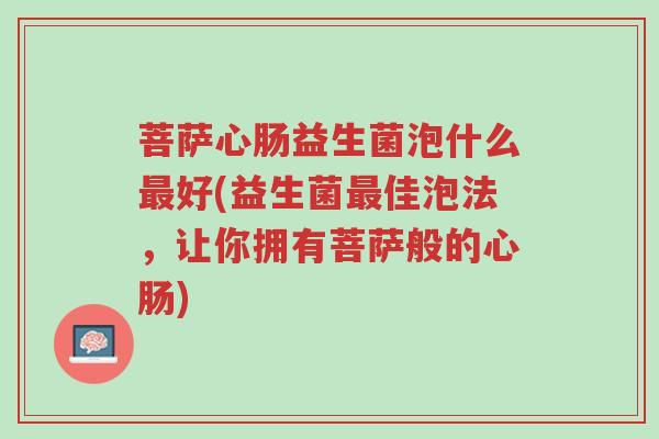 菩萨心肠益生菌泡什么最好(益生菌最佳泡法,让你拥有菩萨般的心肠)-第1张图片-超越 菩萨心肠益生菌泡什么最好(益生菌最佳泡法,让你拥有菩萨般的心肠)-第1张图片-超越