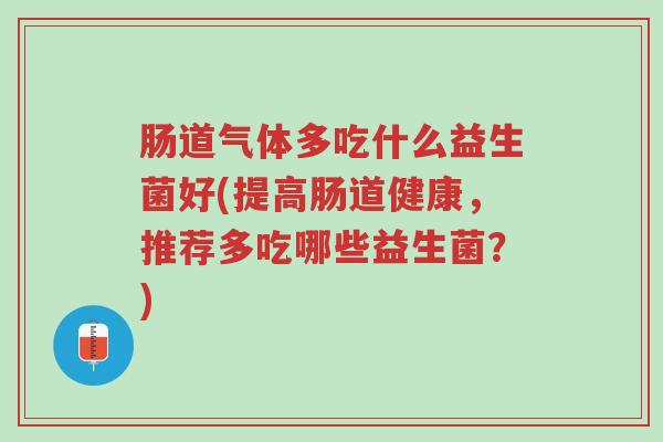 肠道气体多吃什么益生菌好(提高肠道健康,推荐多吃哪些益生菌?)-第1张图片-超越 肠道气体多吃什么益生菌好(提高肠道健康,推荐多吃哪些益生菌?)-第1张图片-超越