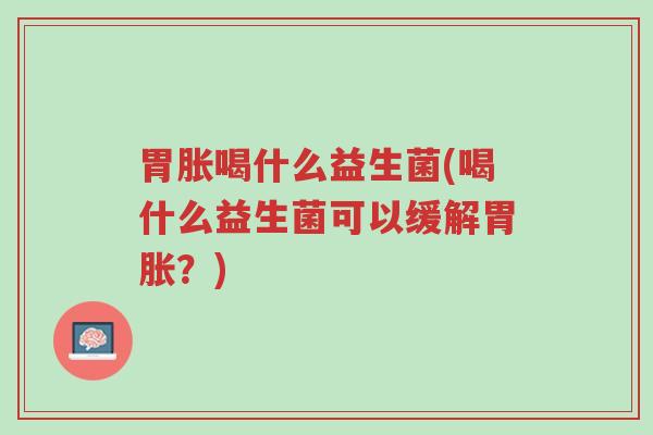胃胀喝什么益生菌(喝什么益生菌可以缓解胃胀?)-第1张图片-超越 胃胀喝什么益生菌(喝什么益生菌可以缓解胃胀?)-第1张图片-超越